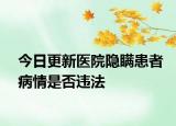今日更新医院隐瞒患者病情是否违法