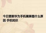 今日更新华为手机黑屏是什么原因 手机知识