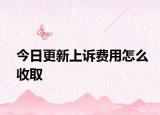 今日更新上诉费用怎么收取