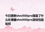 今日更新vivoX60pro搭载了什么处理器vivoX60pro游戏性能如何