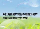 今日更新房产如何办理赠予房产办赠与需要些什么手续