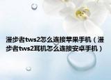 漫步者tws2怎么连接苹果手机（漫步者tws2耳机怎么连接安卓手机）