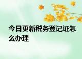 今日更新税务登记证怎么办理