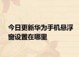 今日更新华为手机悬浮窗设置在哪里