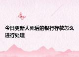 今日更新人死后的银行存款怎么进行处理