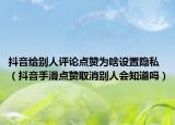抖音给别人评论点赞为啥设置隐私（抖音手滑点赞取消别人会知道吗）