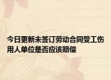 今日更新未签订劳动合同受工伤用人单位是否应该赔偿
