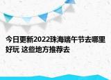 今日更新2022珠海端午节去哪里好玩 这些地方推荐去