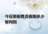 今日更新售卖假烟多少够判刑