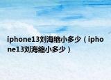 iphone13刘海缩小多少（iphone13刘海缩小多少）