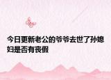 今日更新老公的爷爷去世了孙媳妇是否有丧假