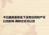 今日最新更新名下没有任何财产可以贷款吗 两种方式可以贷