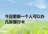 今日更新一个人可以办几张银行卡