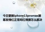 今日更新iphone13promax屏幕发绿红正常吗红绿屏怎么解决