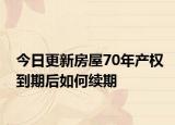 今日更新房屋70年产权到期后如何续期