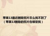 苹果13最近删除照片怎么找不到了（苹果13删除的照片在哪里找）