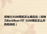 缤特力3100耳机怎么调音量（缤特力BackBeat FIT 3100耳机怎么开机和关机）
