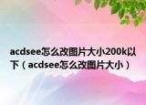 acdsee怎么改图片大小200k以下（acdsee怎么改图片大小）
