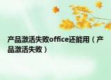 产品激活失败office还能用（产品激活失败）