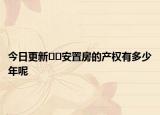 今日更新﻿﻿安置房的产权有多少年呢