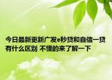 今日最新更新广发e秒贷和自信一贷有什么区别 不懂的来了解一下