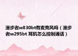 漫步者w830bt有麦克风吗（漫步者w295bt 耳机怎么控制通话）