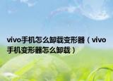 vivo手机怎么卸载变形器（vivo手机变形器怎么卸载）