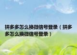 拼多多怎么换微信号登录（拼多多怎么换微信号登录）