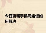 今日更新手机网络慢如何解决