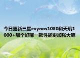 今日更新三星exynos1080和天玑1000+哪个好哪一款性能更加强大呢