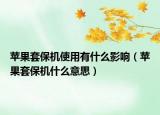 苹果套保机使用有什么影响（苹果套保机什么意思）