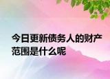 今日更新债务人的财产范围是什么呢