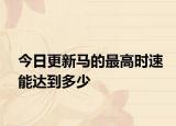 今日更新马的最高时速能达到多少