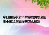 今日更新小米11屏幕发黄怎么回事小米11屏幕发黄怎么解决