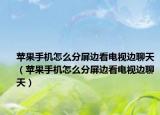 苹果手机怎么分屏边看电视边聊天（苹果手机怎么分屏边看电视边聊天）