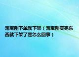 淘宝刚下单就下架（淘宝刚买完东西就下架了是怎么回事）