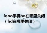 iqoo手机hd在哪里关闭（hd在哪里关闭）