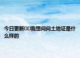 今日更新﻿﻿我想问问土地证是什么样的