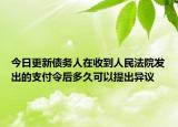 今日更新债务人在收到人民法院发出的支付令后多久可以提出异议