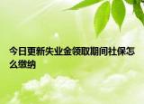 今日更新失业金领取期间社保怎么缴纳