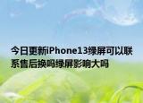 今日更新iPhone13绿屏可以联系售后换吗绿屏影响大吗