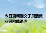 今日更新刚交了灵活就业保险能退吗