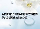 今日更新﻿﻿公积金贷款30万每月还多少月供呢应该怎么办呢