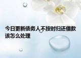 今日更新债务人不按时归还借款该怎么处理