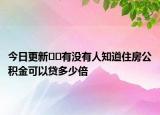 今日更新﻿﻿有没有人知道住房公积金可以贷多少倍