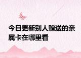 今日更新别人赠送的亲属卡在哪里看