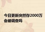 今日更新突然存2000万会被调查吗