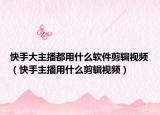 快手大主播都用什么软件剪辑视频（快手主播用什么剪辑视频）