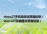 vivox27手机如何设置指纹锁（vivo x27在哪里设置指纹锁）