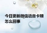 今日更新微信语音卡顿怎么回事